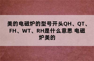 美的电磁炉的型号开头QH、QT、FH、WT、RH是什么意思 电磁炉美的